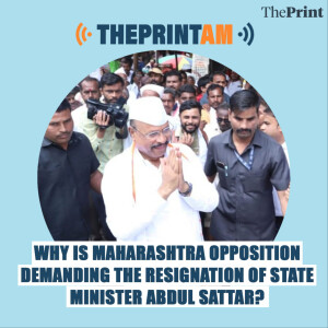 ThePrintAM : Why is Maharashtra opposition demanding the resignation of state minister Abdul Sattar?