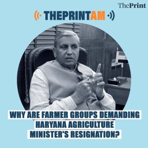 ThePrintAM: Why are farmer groups demanding Haryana Agriculture Minister’s resignation?