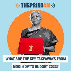ThePrintAM : What are the key takeaways from Modi govt’s Budget 2023?