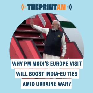 ThePrintAM : Why PM Modi’s Europe visit will boost India-EU ties amid Ukraine war?