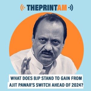 ThePrintAM: ‘NCP is Maharashtra’s BSP’ — what BJP stands to gain from Ajit Pawar’s switch ahead of 2024