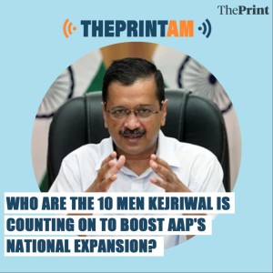 ThePrintAM: Who are the 10 men Kejriwal is counting on to boost AAP’s national expansion?