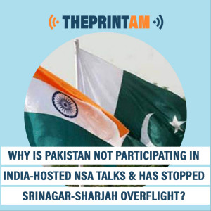 ThePrintAM: Why is Pakistan not participating in India-hosted NSA talks & has stopped Srinagar-Sharjah overflight?