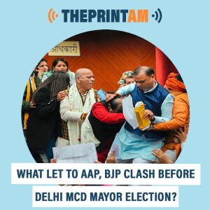 ThePrintAM : What let to AAP, BJP clash before Delhi MCD mayor election?