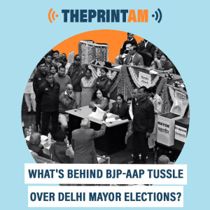 ThePrintAM : What’s behind BJP-AAP tussle over Delhi Mayor elections?