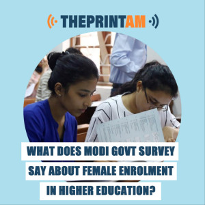 ThePrintAM : What does Modi govt survey say about female enrolment in higher education?