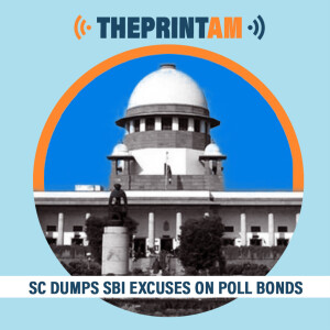 ThePrintAM : Why did SC dismiss SBI’s plea for more time to give details on Electoral bonds?