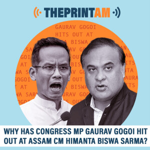 ThePrintAM : Why has Congress MP Gaurav Gogoi hit out at Assam CM Himanta Biswa Sarma?