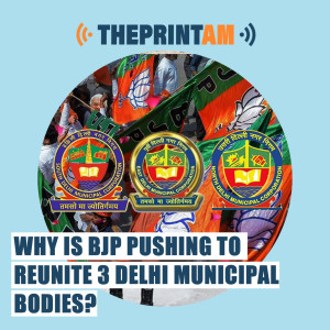 ThePrintAM: Why is BJP pushing to reunite 3 Delhi municipal bodies?