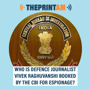 ThePrintAM : Who is defence journalist Vivek Raghuvanshi booked by the CBI for espionage?