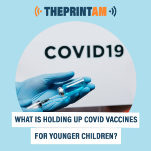 ThePrintAM : What is holding up Covid vaccines for younger children?