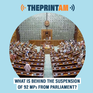 ThePrintAM : What is behind the suspension of 92 MPs from Parliament?