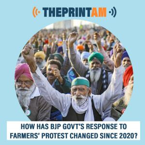 ThePrintAM : How has BJP govt’s response to farmers’ protest changed since 2020?