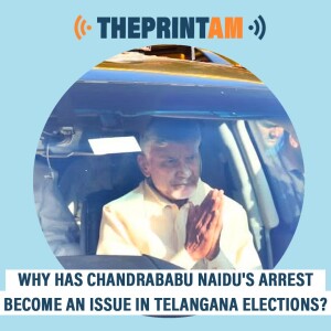 ThePrintAM: WHY HAS CHANDRABABU NAIDU’S ARREST BECOME AN ISSUE IN TELANGANA ELECTIONS?
