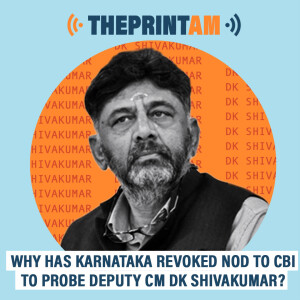 ThePrintAM : Why has Karnataka revoked nod to CBI to probe deputy CM DK Shivakumar?