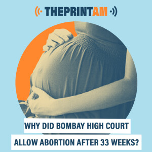ThePrintAM: WHY DID BOMBAY HIGH COURT ALLOW ABORTION AFTER 33 WEEKS?