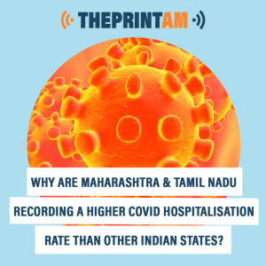 ThePrintAM : Why are Maharashtra & Tamil Nadu recording a higher Covid hospitalisation rate than other states?