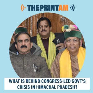 ThePrintAm: What is behind Congress-led govt’s crisis in Himachal Pradesh?