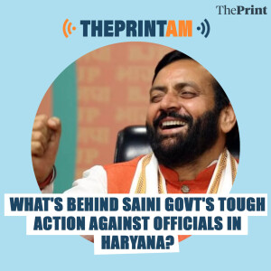 ThePrintAM: WHAT'S BEHIND SAINI GOVT'S TOUGH ACTION AGAINST OFFICIALS IN HARYANA?