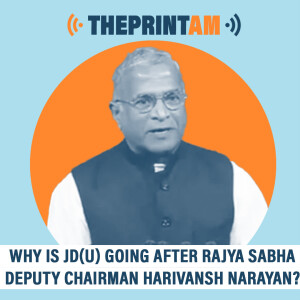 ThePrintAM : Why is JD(U) going after Rajya Sabha Deputy Chairman Harivansh Narayan?