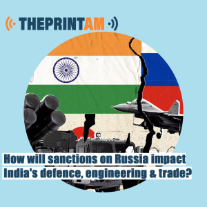 ThePrintAM: How will sanctions on Russia impact India’s defence, engineering & trade?