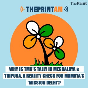 ThePrintAM: Why is TMC’s tally in Meghalaya & Tripura, a reality check for Mamata’s ’Mission Delhi’?