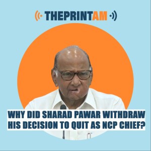 ThePrintAM: WHY DID SHARAD PAWAR WITHDRAW HIS DECISION TO QUIT AS NCP CHIEF?