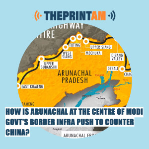 ThePrintAM: How is Arunachal at the centre of Modi Govt’s border infra push to counter China?