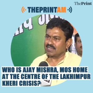 ThePrintAM: Who is Ajay Mishra, MoS Home at the centre of the Lakhimpur Kheri crisis?