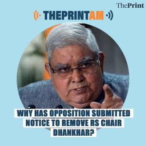 ThePrintAM:WHY HAS OPPOSITION SUBMITTED NOTICE TO REMOVE RS CHAIR DHANKHAR? (MOUSHUMI)