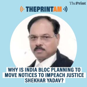 ThePrintAM: Why is INDIA bloc planning to move notices to impeach Justice Shekhar Yadav?