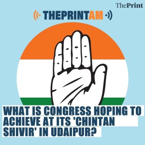 ThePrintAM: What is Congress hoping to achieve at its ’Chintan Shivir’ in Udaipur?