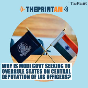 ThePrintAM_Why is Modi Govt seeking to overrule states on central deputation of IAS Officers?