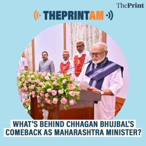 ThePrintAM: WHAT'S BEHIND CHHAGAN BHUJBAL'S COMEBACK AS MAHARASHTRA MINISTER?