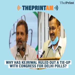 ThePrintAM: Why has Kejriwal ruled out a tie-up with Congress for Delhi polls?