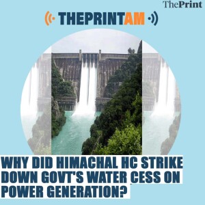 ThePrintAM: Why did Himachal HC strike down govt’s water cess on power generation?