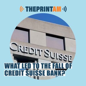 ThePrintAM | What led to the fall of Credit Suisse bank?