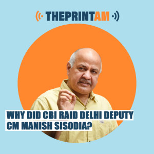 ThePrintAM: Why did CBI raid Delhi Deputy CM Manish Sisodia?