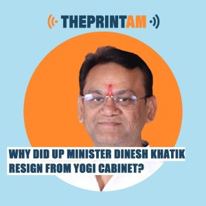ThePrintAM: Why did UP minister Dinesh Khatik resign from from Yogi cabinet?