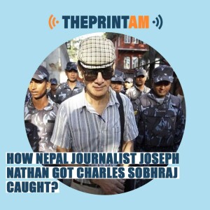 ThePrintAM: How Nepal journalist Joseph Nathan got Charles Sobhraj caught?