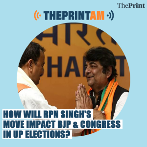 ThePrintAM_How will RPN Singh’s  move impact BJP & Congress  in UP elections?