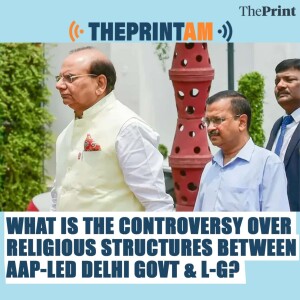 ThePrintAM: What is the controversy over religious structures between AAP-led Delhi Govt & L-G?