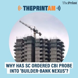 ThePrintAM: Why has SC ordered CBI probe into 'Builder-Bank nexus'?