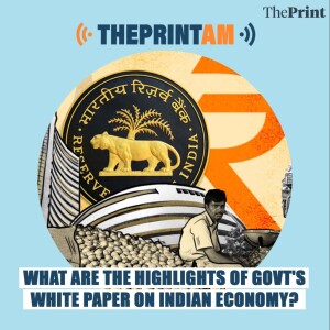 ThePrintAM: What are the highlights of govt's White Paper on Indian Economy?
