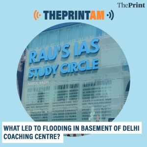 ThePrintAM: What led to flooding in basement of Delhi coaching centre?