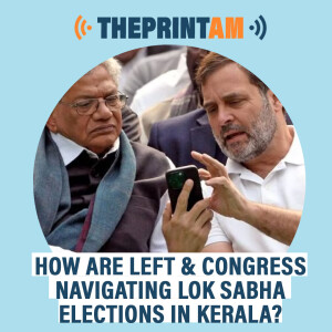 ThePrintAM: How are Left & Congress navigating Lok Sabha elections in Kerala?