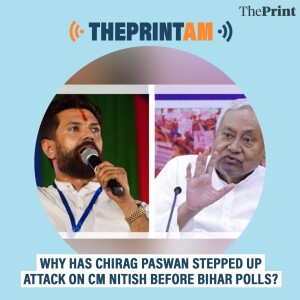 ThePrintAM: WHY HAS CHIRAG PASWAN STEPPED UP ATTACK ON CM NITISH BEFORE BIHAR POLLS?
