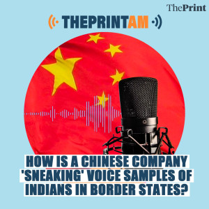 ThePrintAM:  How is a Chinese company ’sneaking’ voice samples of Indians in border states?