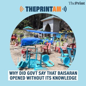 ThePrintAM: Why did govt say that Baisaran opened without its knowledge?