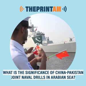 ThePrintAM: What is the significance of China-Pakistan joint naval drills in Arabian sea?